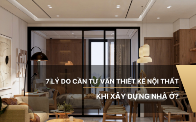7 Lý do cần tư vấn thiết kế nội thất khi xây dựng nhà ở?