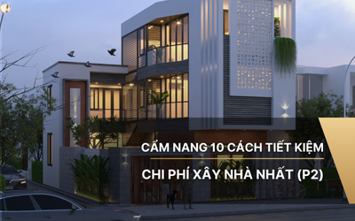 Cẩm nang 10 cách tiết kiệm chi phí xây nhà nhất (P2)