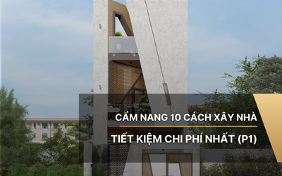 Cẩm nang 10 cách xây nhà tiết kiệm chi phí nhất (P1)
