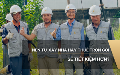 Nên tự xây nhà hay thuê trọn gói sẽ tiết kiệm hơn?