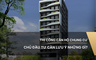 Thi công căn hộ chung cư chủ đầu tư cần lưu ý những gì?