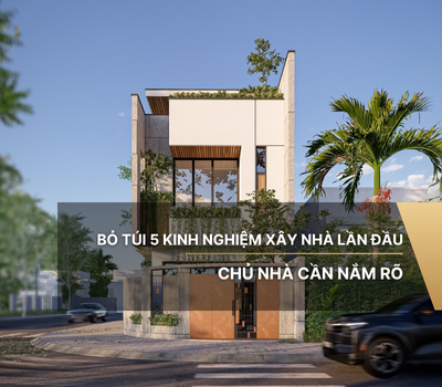 Bỏ túi 5 kinh nghiệm xây nhà lần đầu chủ nhà cần nắm rõ