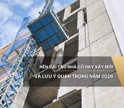 Nên cải tạo nhà cũ hay xây mới và lưu ý quan trọng 2026