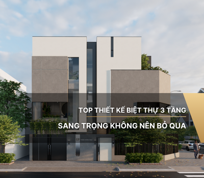 Top thiết kế biệt thự 3 tầng sang trọng không nên bỏ qua